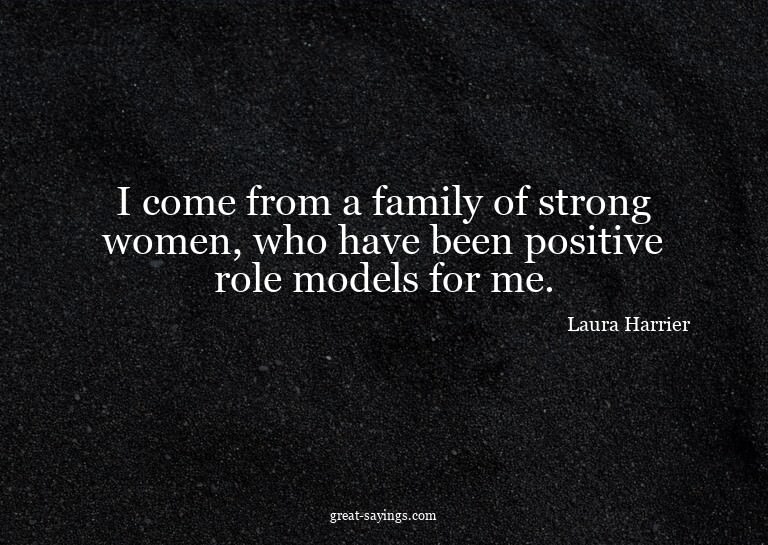 I come from a family of strong women, who have been pos