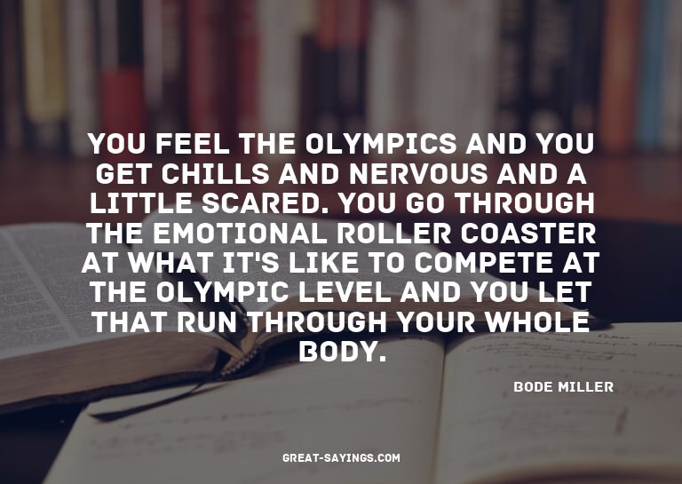 You feel the Olympics and you get chills and nervous an
