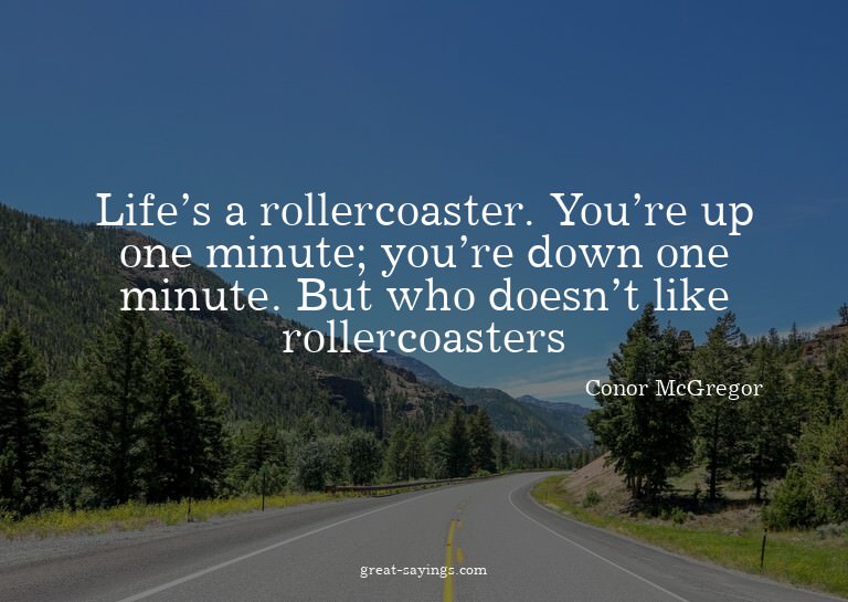 Life's a rollercoaster. You're up one minute; you're do