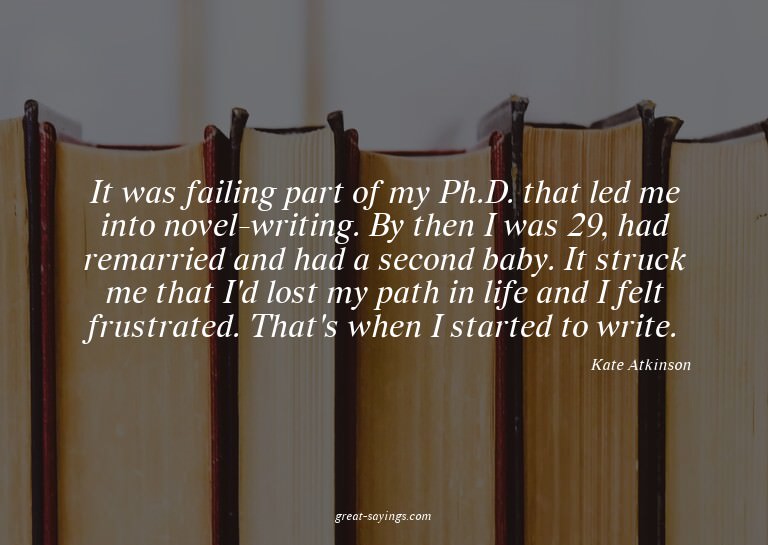 It was failing part of my Ph.D. that led me into novel-