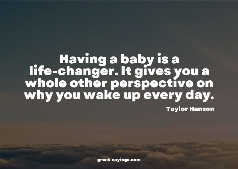 Having a baby is a life-changer. It gives you a whole o
