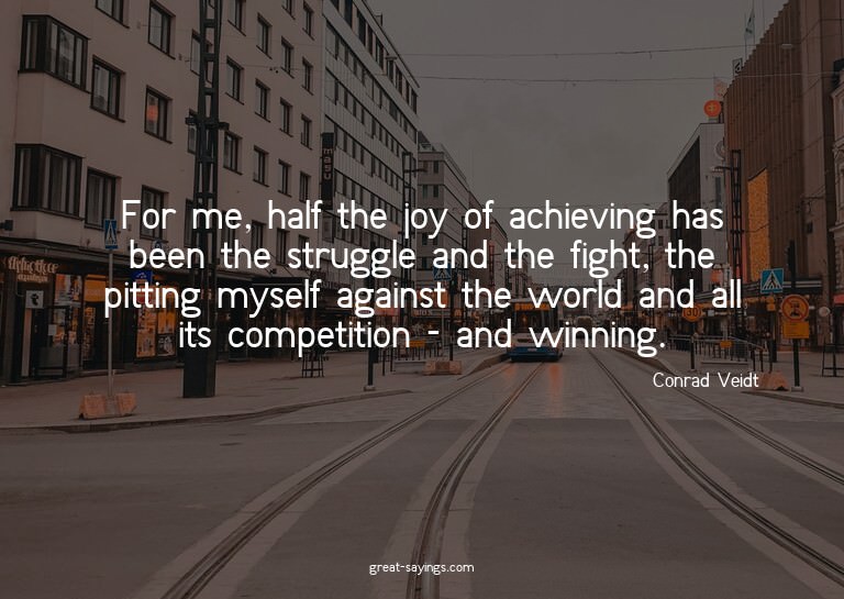 For me, half the joy of achieving has been the struggle
