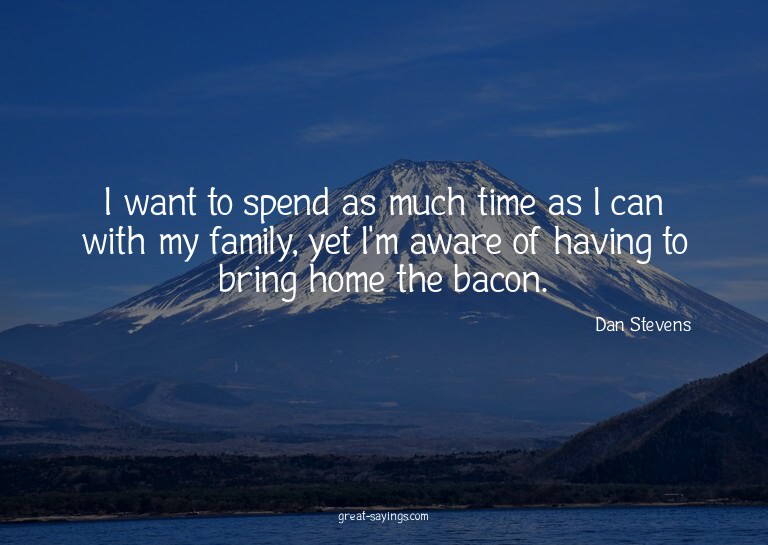I want to spend as much time as I can with my family, y