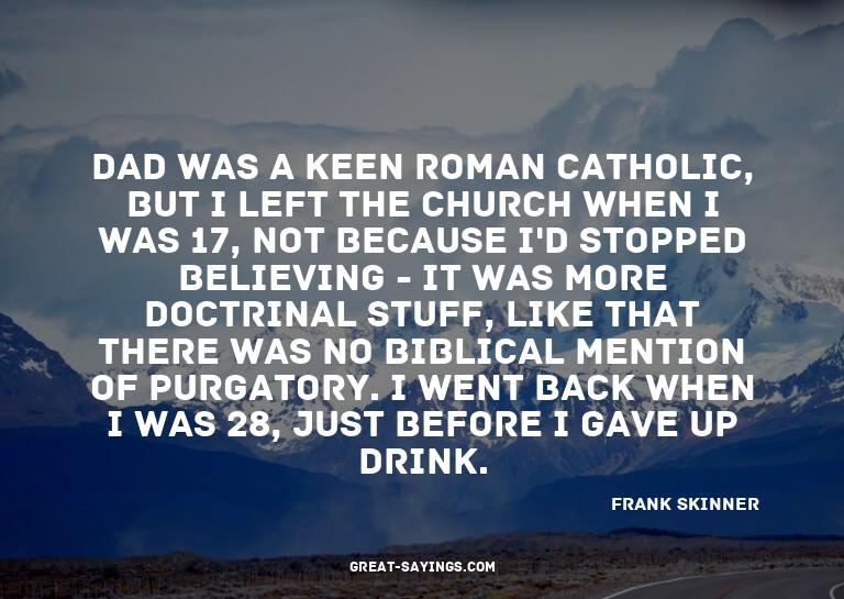Dad was a keen Roman Catholic, but I left the church wh