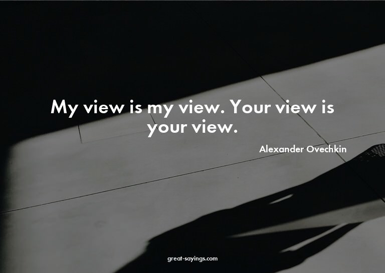 My view is my view. Your view is your view.

