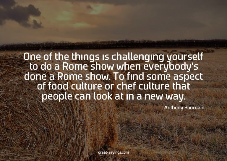 One of the things is challenging yourself to do a Rome
