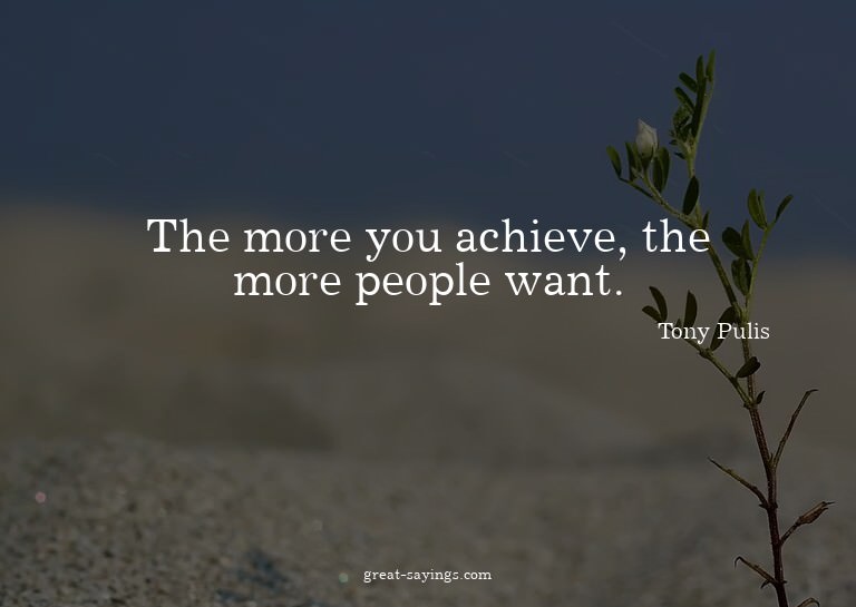 The more you achieve, the more people want.

