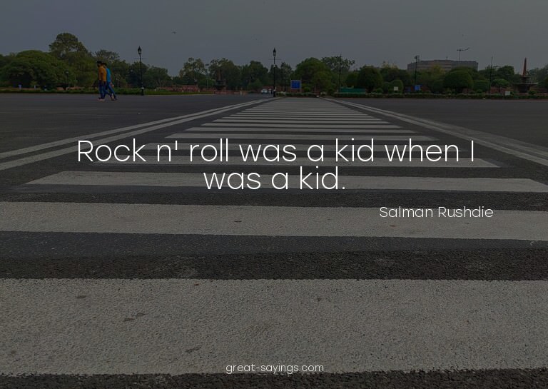 Rock n' roll was a kid when I was a kid.

