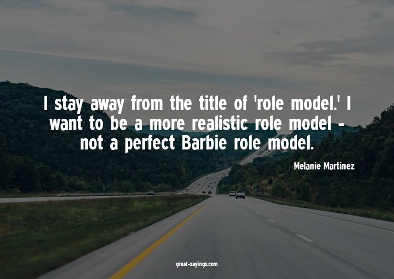 I stay away from the title of 'role model.' I want to b