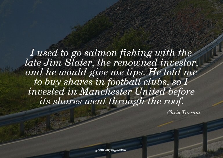 I used to go salmon fishing with the late Jim Slater, t