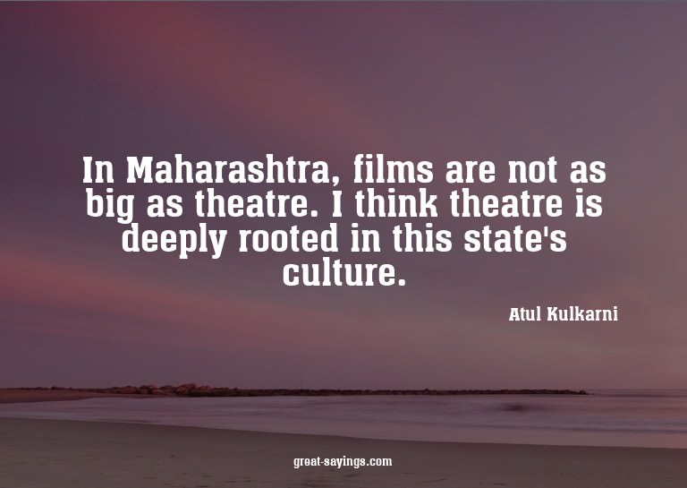 In Maharashtra, films are not as big as theatre. I thin