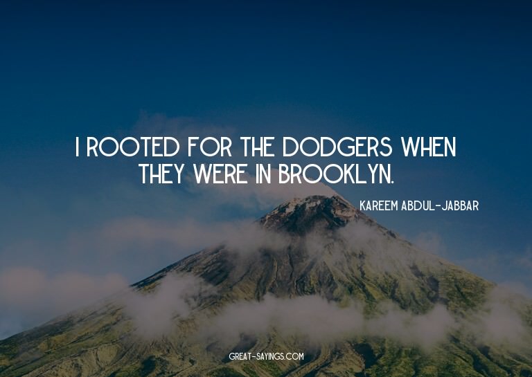 I rooted for the Dodgers when they were in Brooklyn.

