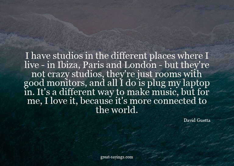 I have studios in the different places where I live - i