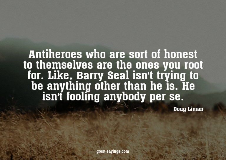 Antiheroes who are sort of honest to themselves are the