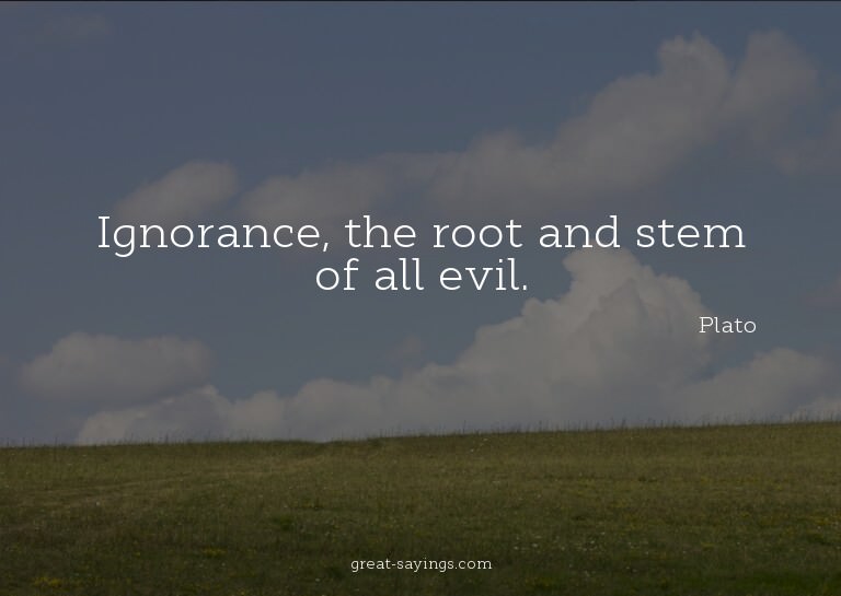 Ignorance, the root and stem of all evil.

