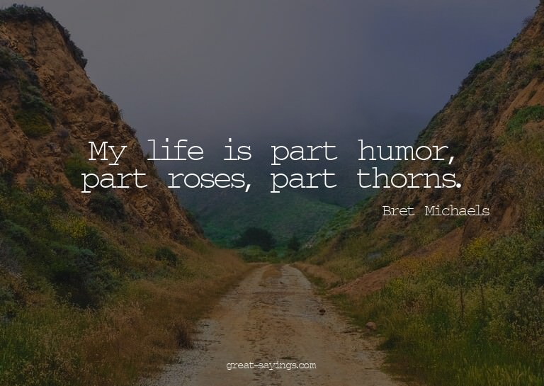 My life is part humor, part roses, part thorns.

