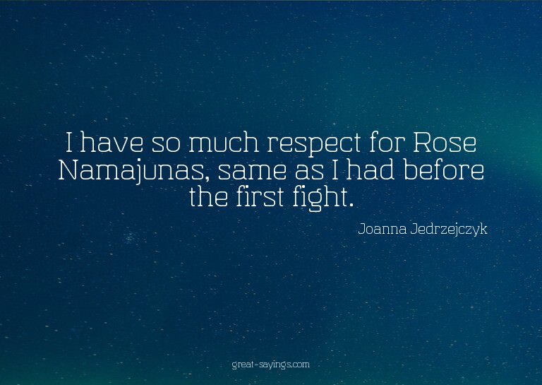 I have so much respect for Rose Namajunas, same as I ha