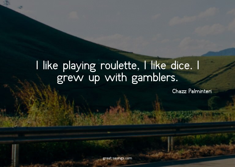 I like playing roulette, I like dice. I grew up with ga