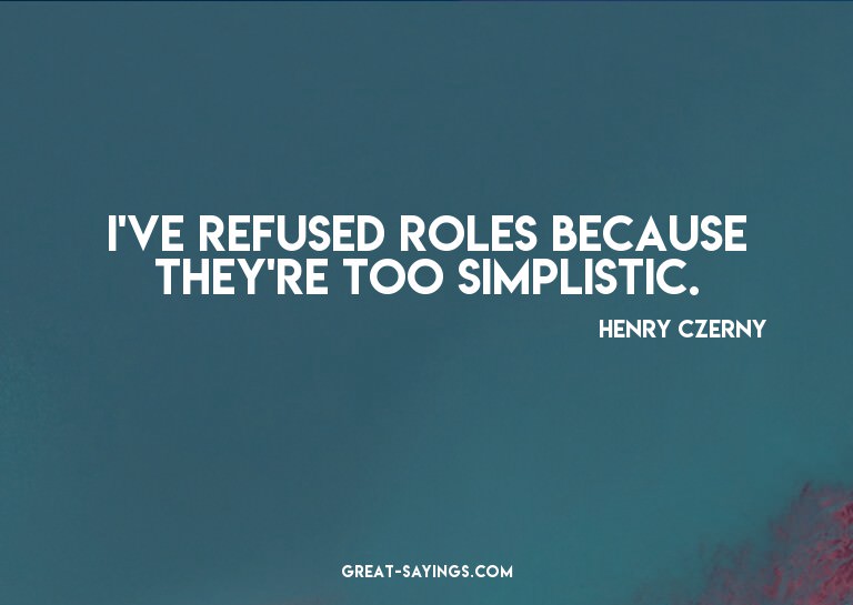 I've refused roles because they're too simplistic.

