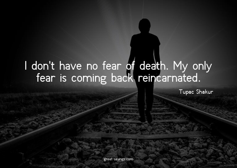 I don't have no fear of death. My only fear is coming b