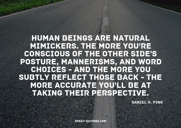 Human beings are natural mimickers. The more you're con