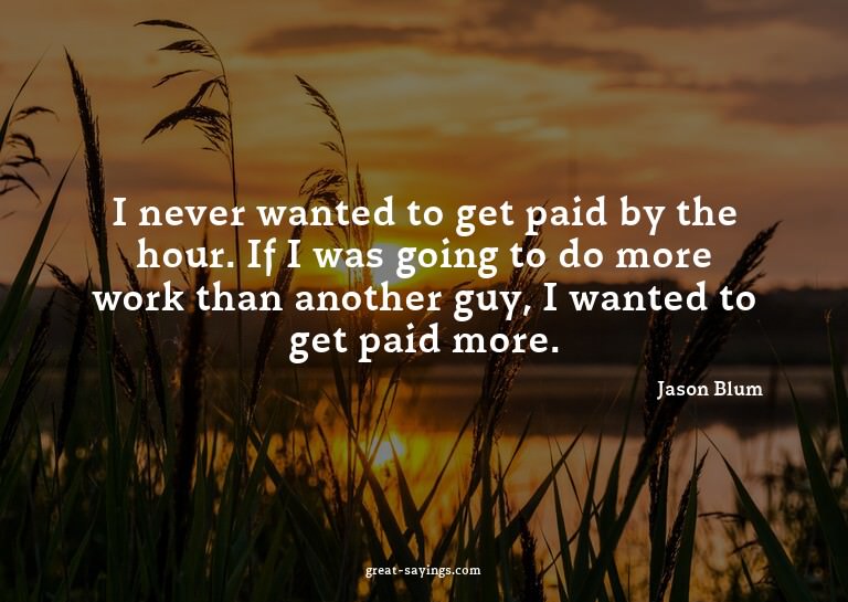 I never wanted to get paid by the hour. If I was going