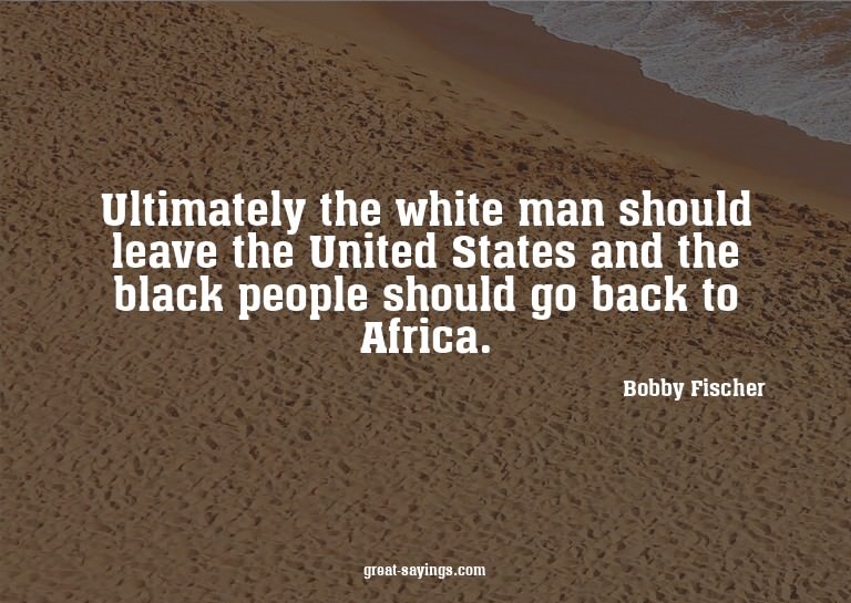 Ultimately the white man should leave the United States