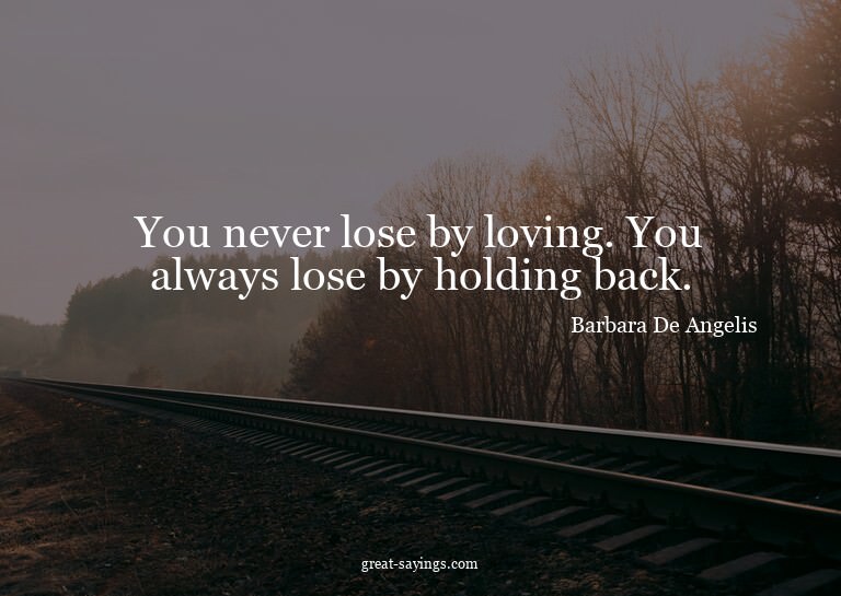 You never lose by loving. You always lose by holding ba