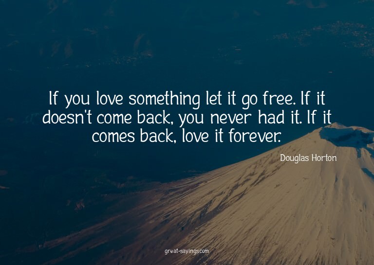 If you love something let it go free. If it doesn't com