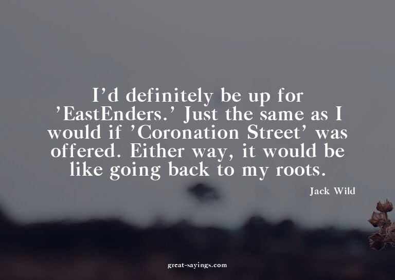 I'd definitely be up for 'EastEnders.' Just the same as