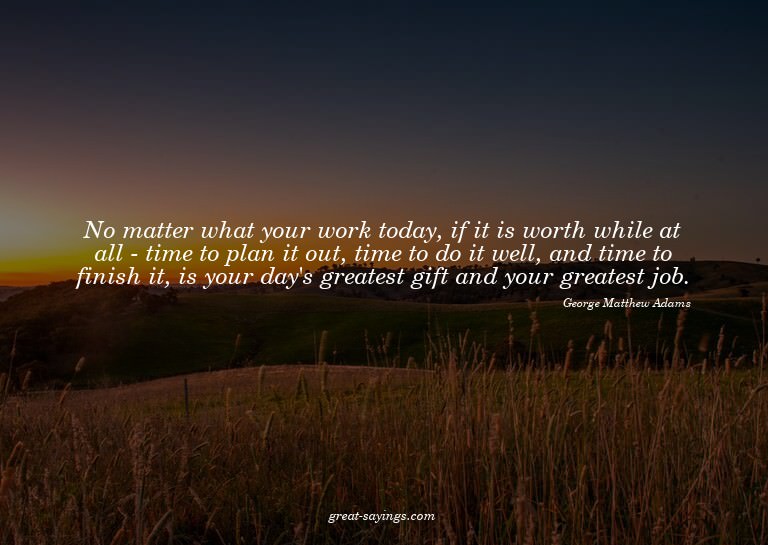 No matter what your work today, if it is worth while at