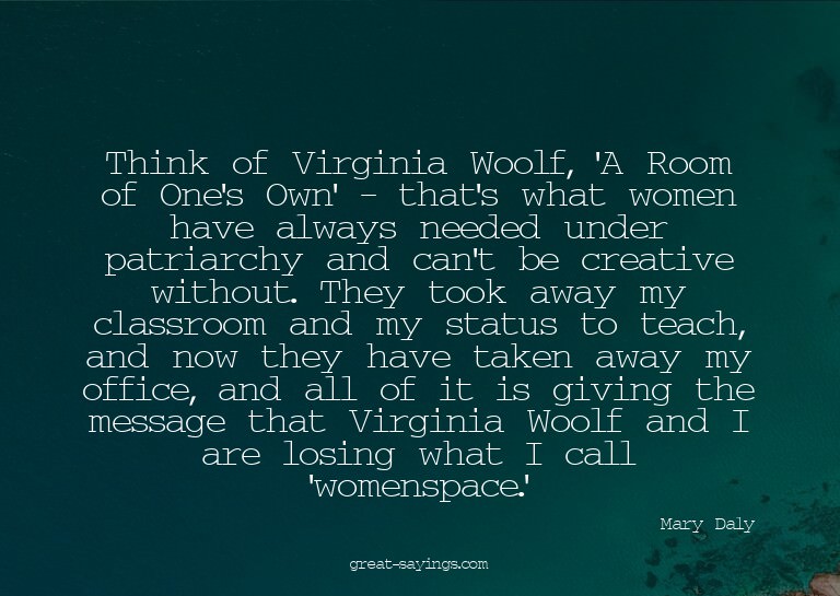 Think of Virginia Woolf, 'A Room of One's Own' - that's