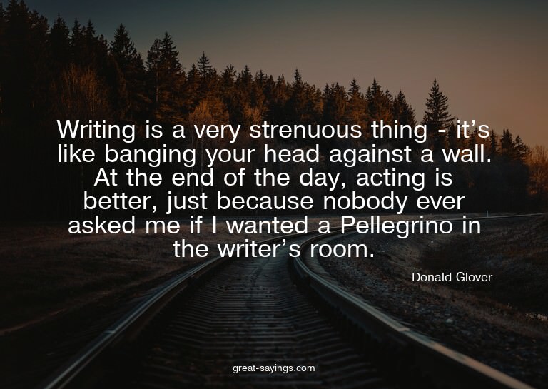 Writing is a very strenuous thing - it's like banging y