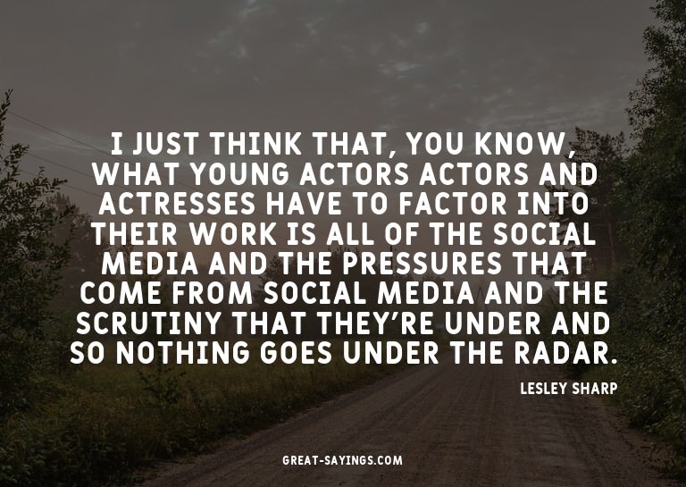 I just think that, you know, what young actors actors a