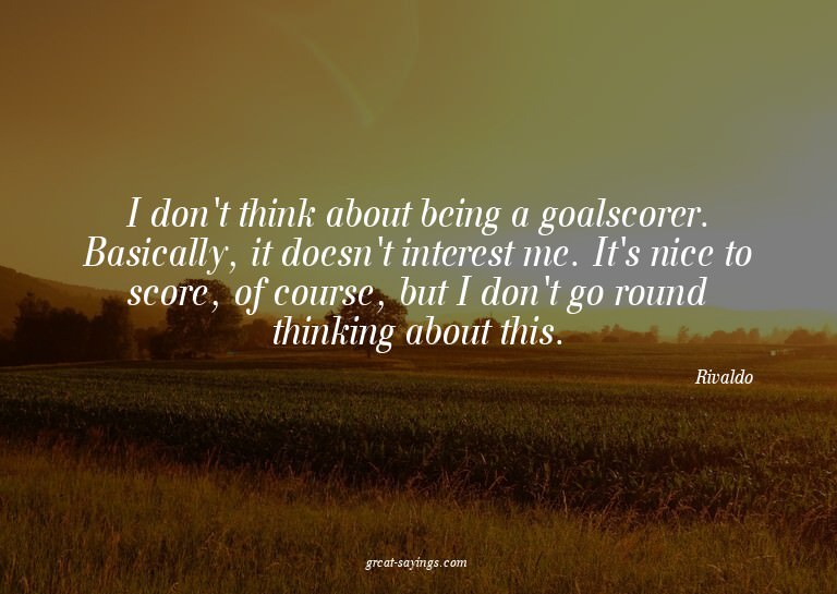 I don't think about being a goalscorer. Basically, it d