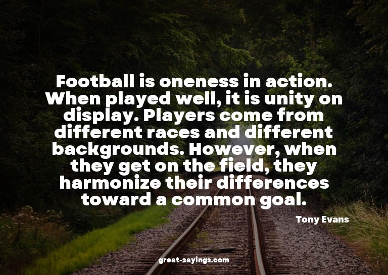Football is oneness in action. When played well, it is