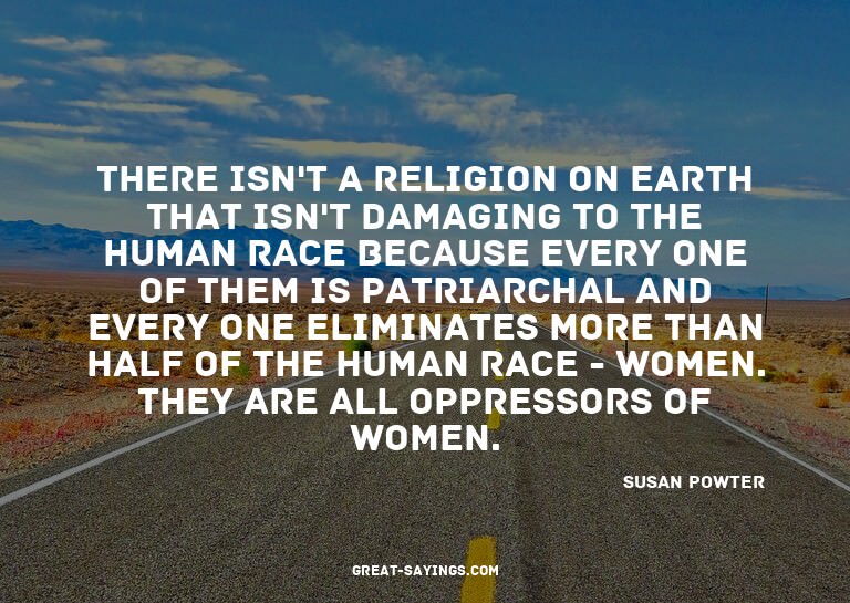 There isn't a religion on earth that isn't damaging to