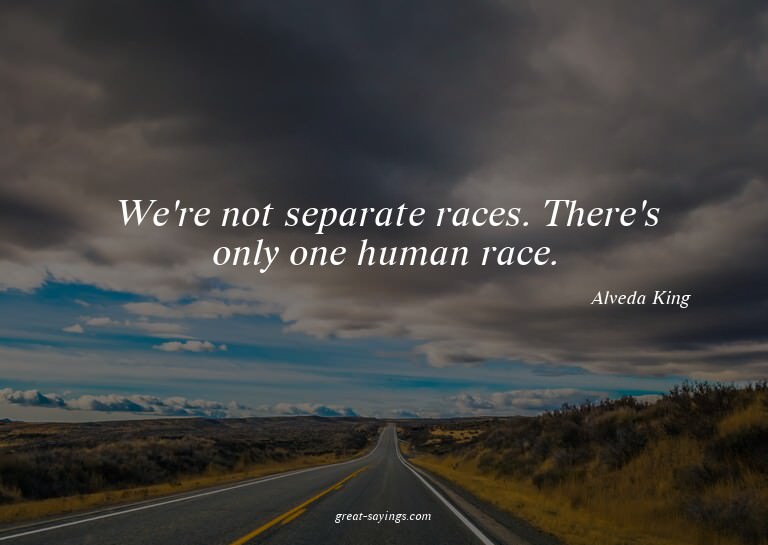 We're not separate races. There's only one human race.


