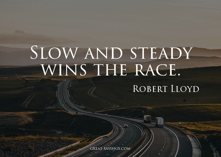 Slow and steady wins the race.

