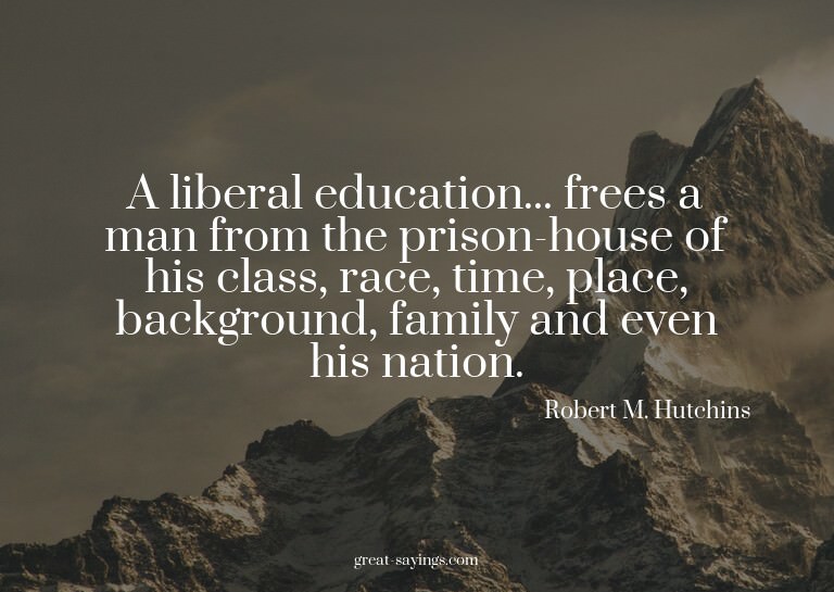 A liberal education... frees a man from the prison-hous