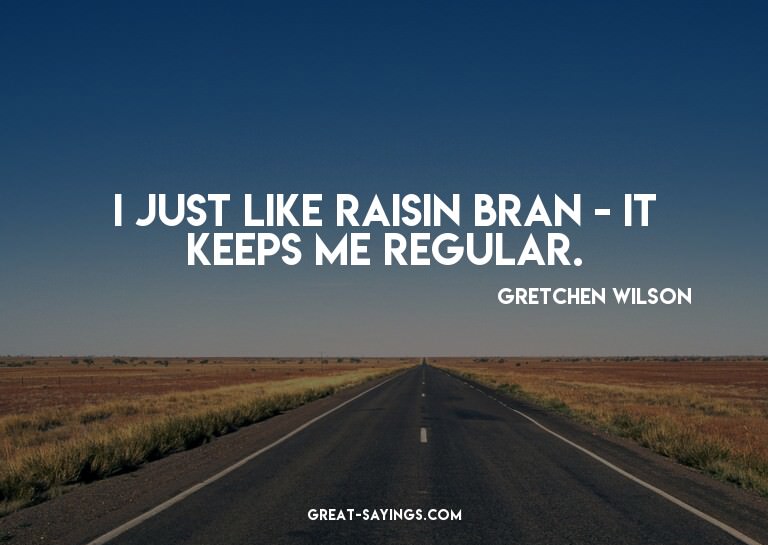 I just like Raisin Bran - it keeps me regular.


