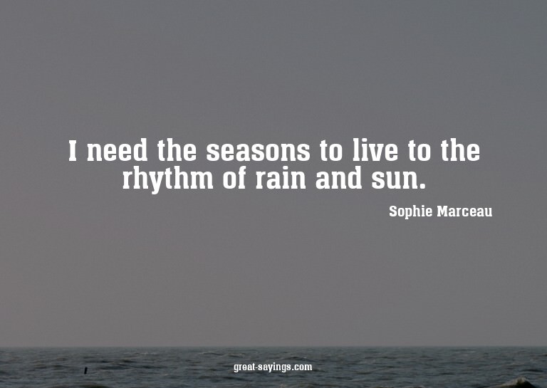I need the seasons to live to the rhythm of rain and su