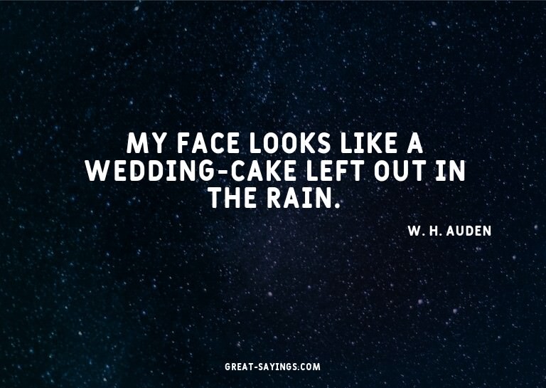 My face looks like a wedding-cake left out in the rain.