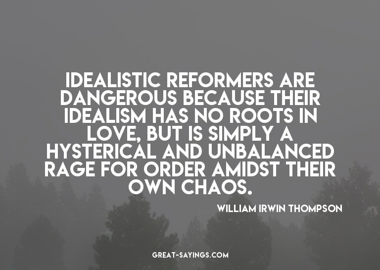 Idealistic reformers are dangerous because their ideali