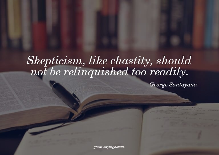 Skepticism, like chastity, should not be relinquished t