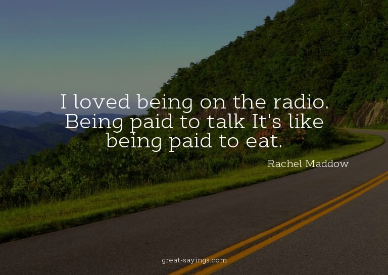 I loved being on the radio. Being paid to talk? It's li