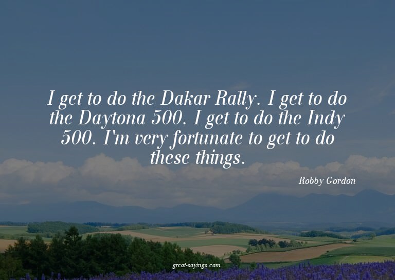 I get to do the Dakar Rally. I get to do the Daytona 50