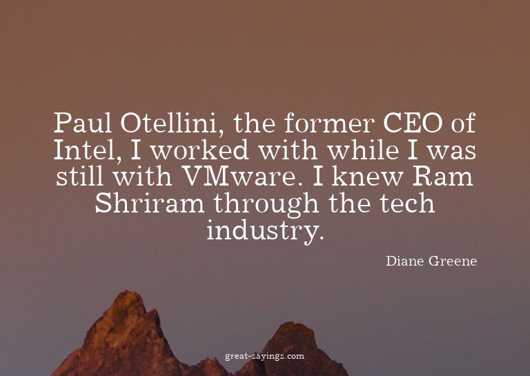 Paul Otellini, the former CEO of Intel, I worked with w