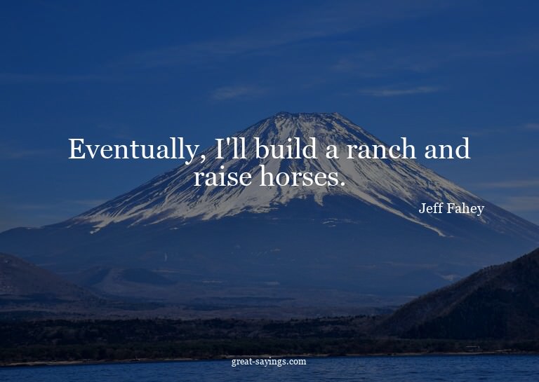 Eventually, I'll build a ranch and raise horses.

