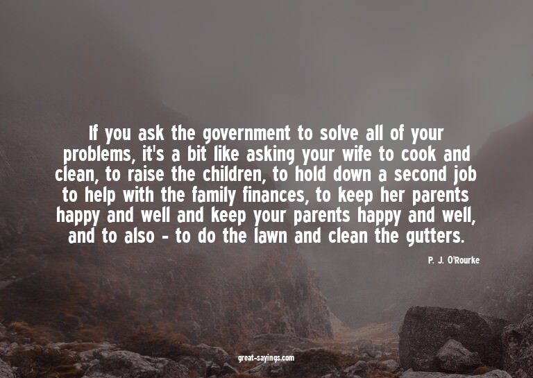 If you ask the government to solve all of your problems